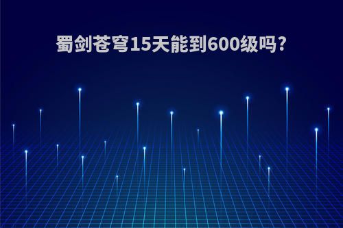 蜀剑苍穹15天能到600级吗?