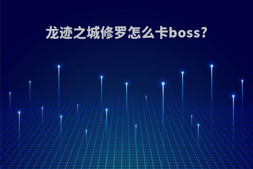 龙迹之城修罗怎么卡boss?