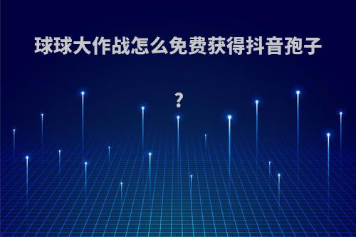 球球大作战怎么免费获得抖音孢子?