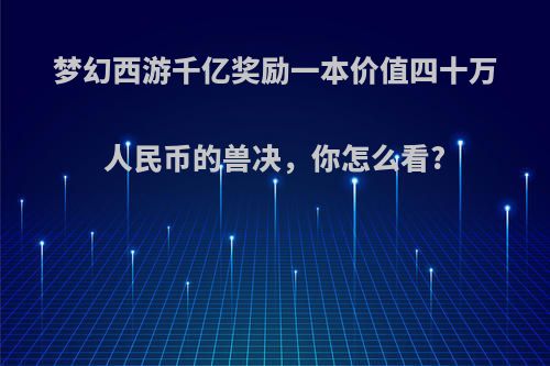 梦幻西游千亿奖励一本价值四十万人民币的兽决，你怎么看?