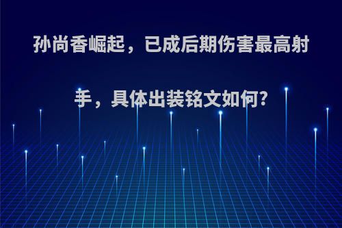 孙尚香崛起，已成后期伤害最高射手，具体出装铭文如何?