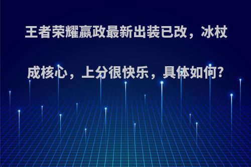 王者荣耀嬴政最新出装已改，冰杖成核心，上分很快乐，具体如何?