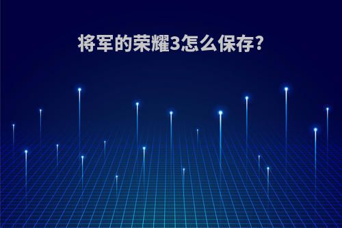 将军的荣耀3怎么保存?