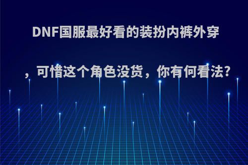 DNF国服最好看的装扮内裤外穿，可惜这个角色没货，你有何看法?