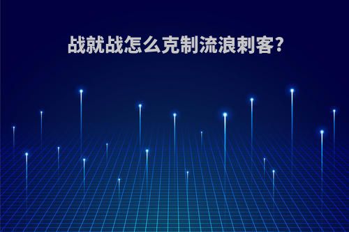 战就战怎么克制流浪刺客?