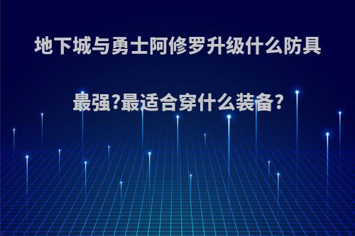 地下城与勇士阿修罗升级什么防具最强?最适合穿什么装备?