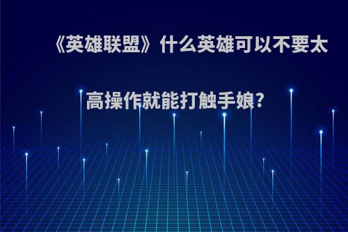 《英雄联盟》什么英雄可以不要太高操作就能打触手娘?