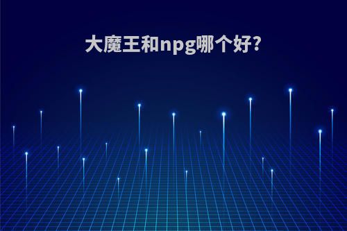 大魔王和npg哪个好?