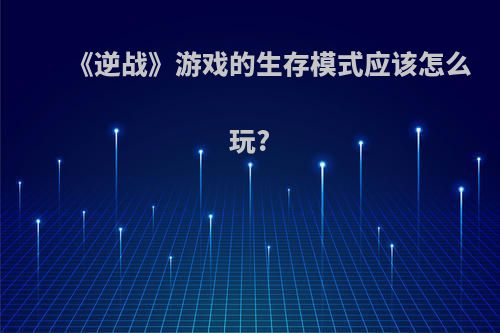 《逆战》游戏的生存模式应该怎么玩?