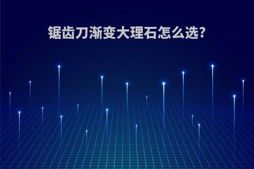 锯齿刀渐变大理石怎么选?