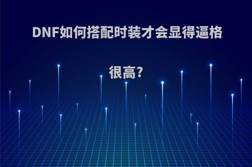 DNF如何搭配时装才会显得逼格很高?