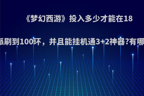 《梦幻西游》投入多少才能在18门派刷到100环，并且能挂机通3+2神器?有哪些?