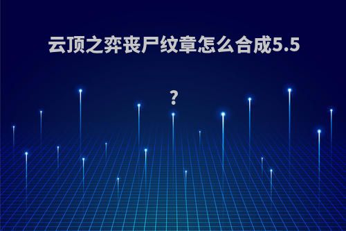 云顶之弈丧尸纹章怎么合成5.5?