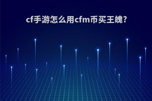 cf手游怎么用cfm币买王魄?