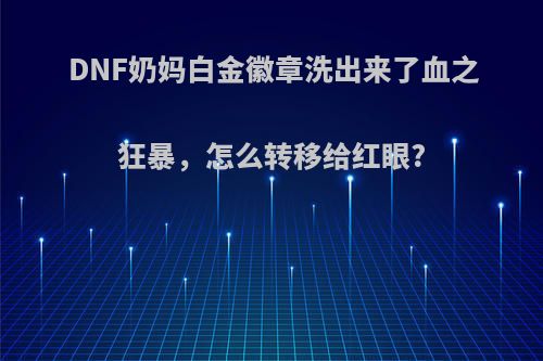 DNF奶妈白金徽章洗出来了血之狂暴，怎么转移给红眼?