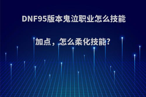 DNF95版本鬼泣职业怎么技能加点，怎么柔化技能?