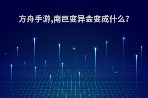 方舟手游,南巨变异会变成什么?