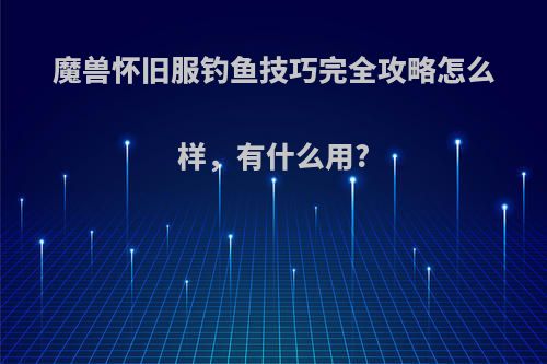 魔兽怀旧服钓鱼技巧完全攻略怎么样，有什么用?