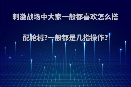 刺激战场中大家一般都喜欢怎么搭配枪械?一般都是几指操作?