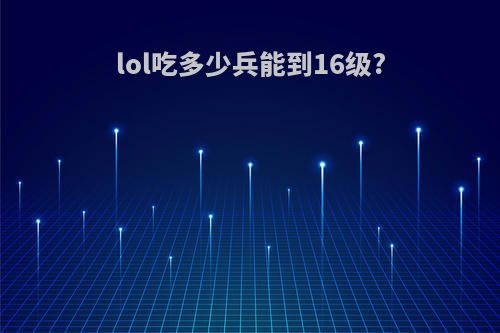 lol吃多少兵能到16级?