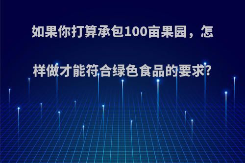 如果你打算承包100亩果园，怎样做才能符合绿色食品的要求?