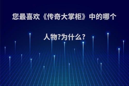 您最喜欢《传奇大掌柜》中的哪个人物?为什么?