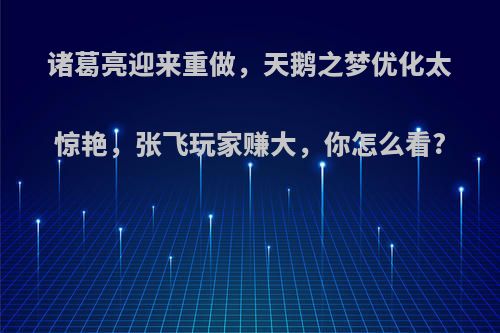 诸葛亮迎来重做，天鹅之梦优化太惊艳，张飞玩家赚大，你怎么看?