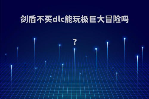 剑盾不买dlc能玩极巨大冒险吗?