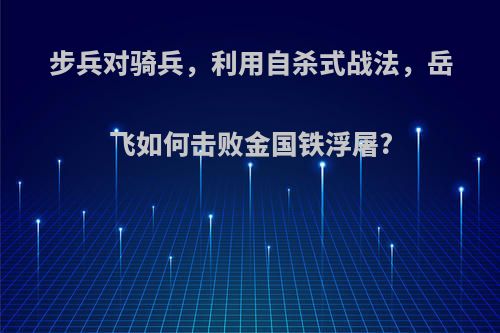 步兵对骑兵，利用自杀式战法，岳飞如何击败金国铁浮屠?