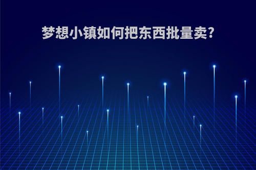 梦想小镇如何把东西批量卖?