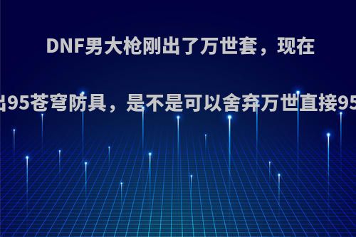 DNF男大枪刚出了万世套，现在直接出95苍穹防具，是不是可以舍弃万世直接95苍穹?