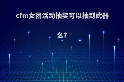 cfm女团活动抽奖可以抽到武器么?