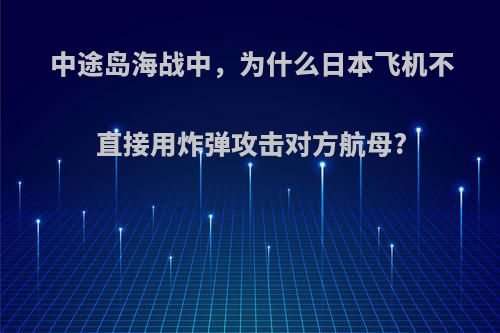 中途岛海战中，为什么日本飞机不直接用炸弹攻击对方航母?