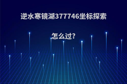 逆水寒镜湖377746坐标探索怎么过?