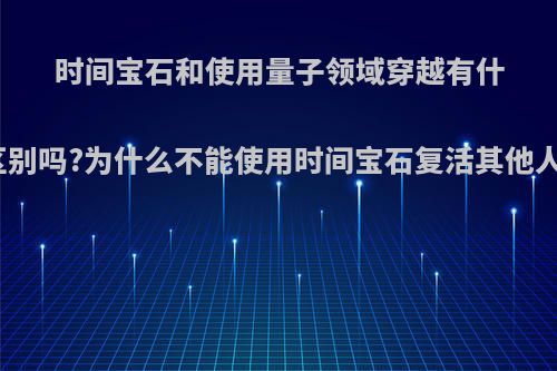 时间宝石和使用量子领域穿越有什么区别吗?为什么不能使用时间宝石复活其他人呢?