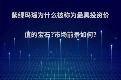 紫绿玛瑙为什么被称为最具投资价值的宝石?市场前景如何?