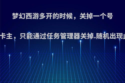 梦幻西游多开的时候，关掉一个号，其他号就全部卡主，只能通过任务管理器关掉.随机出现此问题.如何解决?