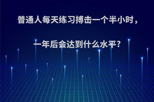 普通人每天练习搏击一个半小时，一年后会达到什么水平?