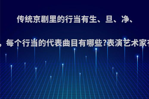 传统京剧里的行当有生、旦、净、末、丑，每个行当的代表曲目有哪些?表演艺术家有哪些?