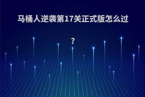 马桶人逆袭第17关正式版怎么过?