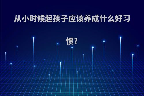 从小时候起孩子应该养成什么好习惯?