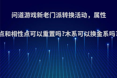 问道游戏新老门派转换活动，属性点和相性点可以重置吗?木系可以换金系吗?