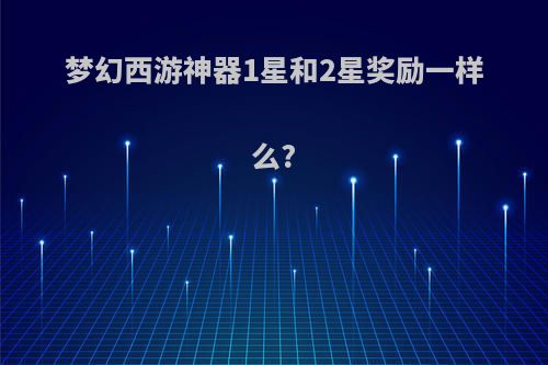 梦幻西游神器1星和2星奖励一样么?