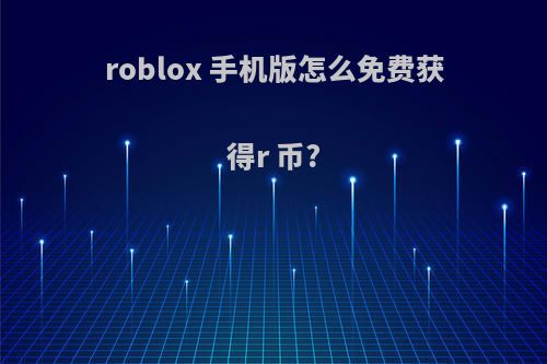 roblox 手机版怎么免费获得r 币?