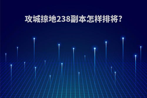 攻城掠地238副本怎样排将?