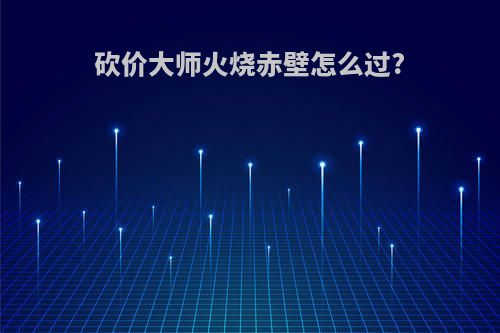 砍价大师火烧赤壁怎么过?