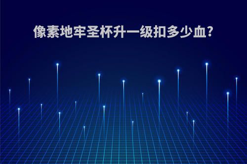 像素地牢圣杯升一级扣多少血?