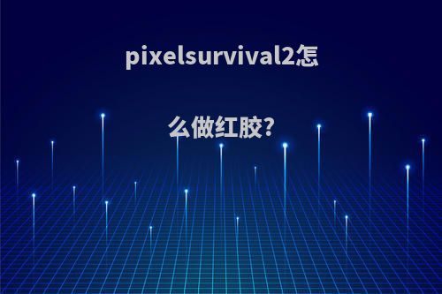 pixelsurvival2怎么做红胶?