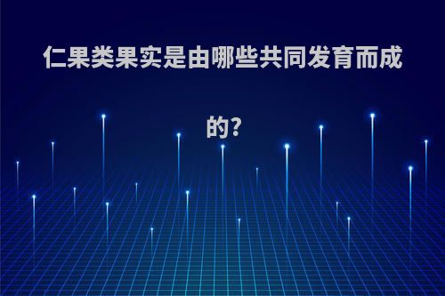 仁果类果实是由哪些共同发育而成的?