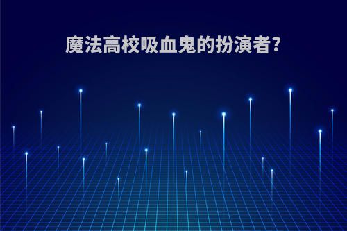 魔法高校吸血鬼的扮演者?